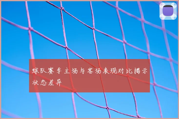 球队赛季主场与客场表现对比揭示状态差异