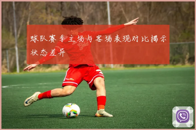 球队赛季主场与客场表现对比揭示状态差异