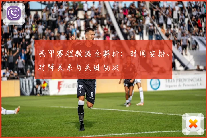 西甲赛程数据全解析:时间安排、对阵关系与关键场次