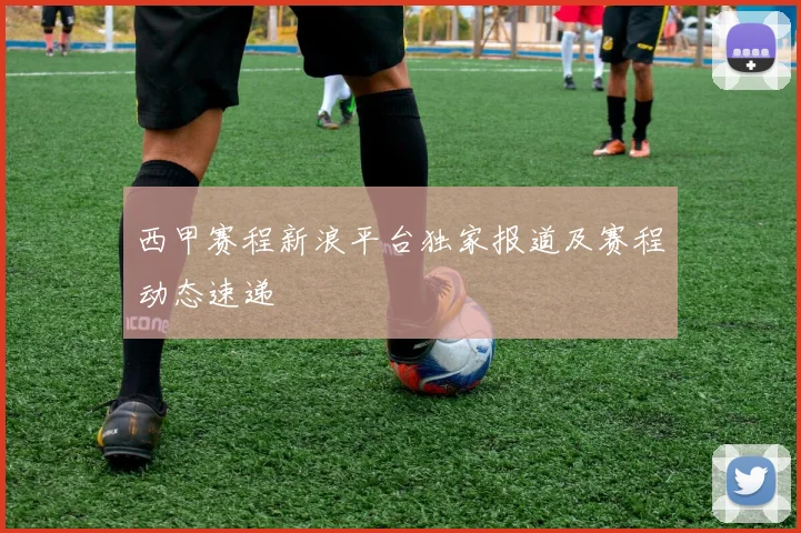 西甲赛程新浪平台独家报道及赛程动态速递